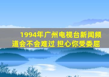 1994年广州电视台新闻频道会不会难过 担心你受委屈